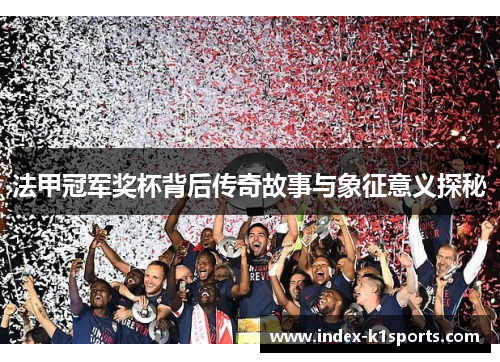 法甲冠军奖杯背后传奇故事与象征意义探秘