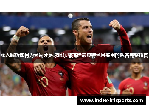 深入解析如何为葡萄牙足球俱乐部挑选最具特色且实用的队名完整指南
